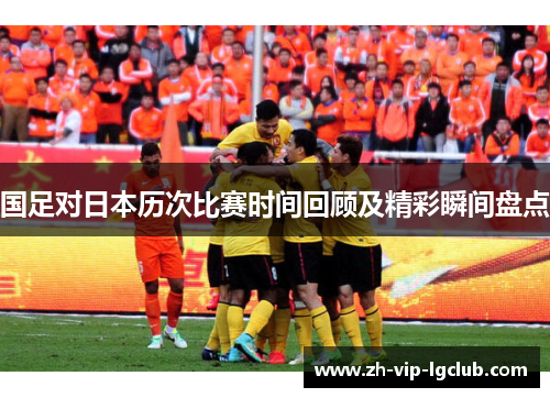 国足对日本历次比赛时间回顾及精彩瞬间盘点