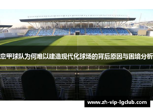 意甲球队为何难以建造现代化球场的背后原因与困境分析 意甲球队为何难以建造现代化球场的背后原因与困境分析