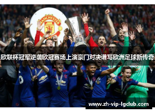 欧联杯冠军逆袭欧冠赛场上演豪门对决谱写欧洲足球新传奇 欧联杯冠军逆袭欧冠赛场上演豪门对决谱写欧洲足球新传奇