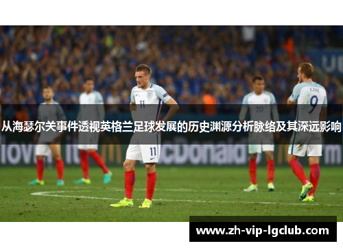 从海瑟尔关事件透视英格兰足球发展的历史渊源分析脉络及其深远影响 从海瑟尔关事件透视英格兰足球发展的历史渊源分析脉络及其深远影响