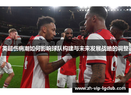英超伤病潮如何影响球队构建与未来发展战略的调整