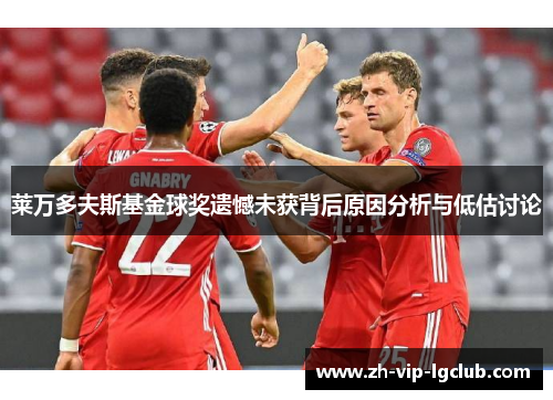 莱万多夫斯基金球奖遗憾未获背后原因分析与低估讨论 莱万多夫斯基金球奖遗憾未获背后原因分析与低估讨论