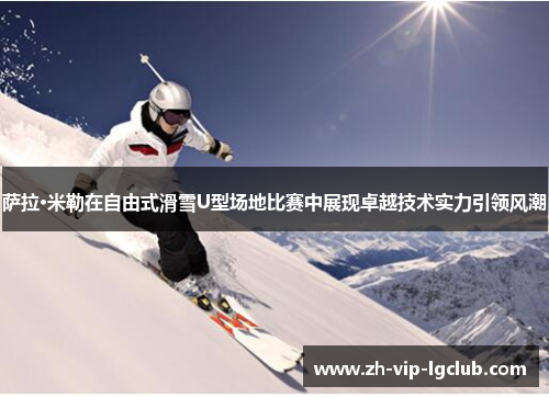 萨拉·米勒在自由式滑雪U型场地比赛中展现卓越技术实力引领风潮 萨拉·米勒在自由式滑雪U型场地比赛中展现卓越技术实力引领风潮