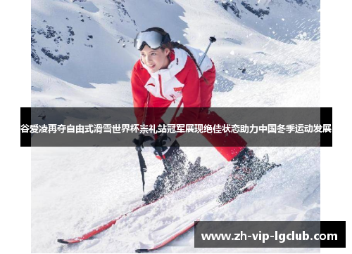 谷爱凌再夺自由式滑雪世界杯崇礼站冠军展现绝佳状态助力中国冬季运动发展