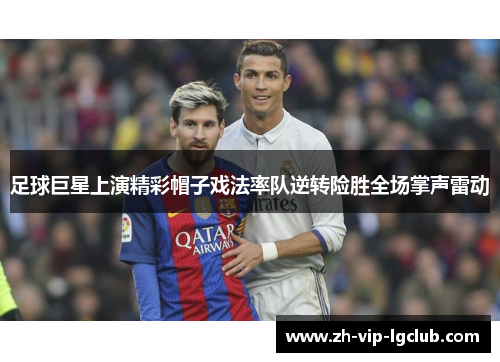 足球巨星上演精彩帽子戏法率队逆转险胜全场掌声雷动 足球巨星上演精彩帽子戏法率队逆转险胜全场掌声雷动