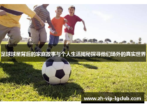 足球球星背后的家庭故事与个人生活揭秘探寻他们场外的真实世界
