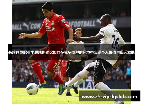 英超球员职业生涯规划建议如何在竞争激烈的环境中实现个人价值与长远发展