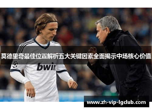 莫德里奇最佳位置解析五大关键因素全面揭示中场核心价值