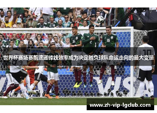 世界杯赛场赛前速递锋线效率成为决定胜负球队命运走向的最大变量