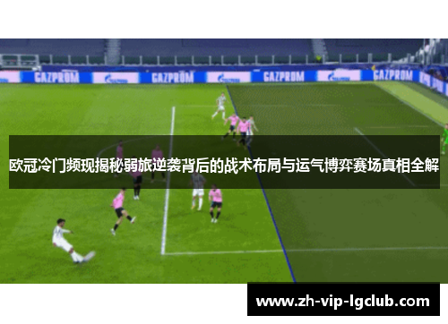 欧冠冷门频现揭秘弱旅逆袭背后的战术布局与运气博弈赛场真相全解