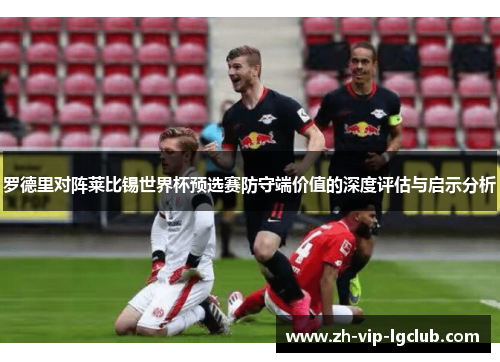 罗德里对阵莱比锡世界杯预选赛防守端价值的深度评估与启示分析