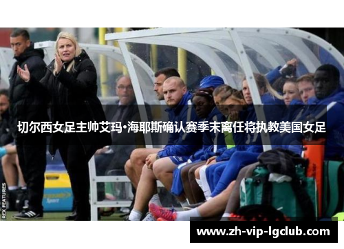 切尔西女足主帅艾玛·海耶斯确认赛季末离任将执教美国女足