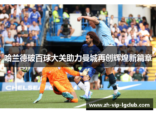 哈兰德破百球大关助力曼城再创辉煌新篇章