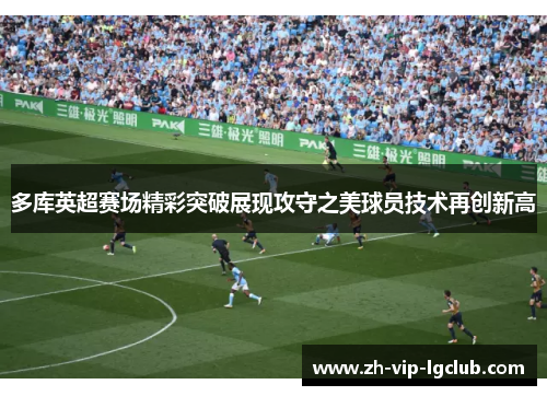 多库英超赛场精彩突破展现攻守之美球员技术再创新高