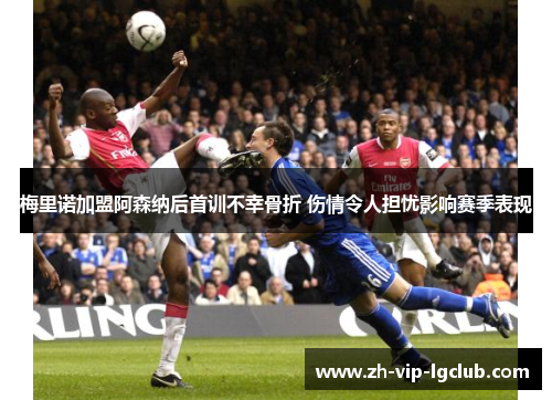 梅里诺加盟阿森纳后首训不幸骨折 伤情令人担忧影响赛季表现