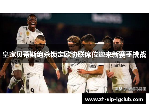 皇家贝蒂斯绝杀锁定欧协联席位迎来新赛季挑战 皇家贝蒂斯绝杀锁定欧协联席位迎来新赛季挑战