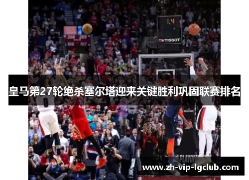 皇马第27轮绝杀塞尔塔迎来关键胜利巩固联赛排名 皇马第27轮绝杀塞尔塔迎来关键胜利巩固联赛排名