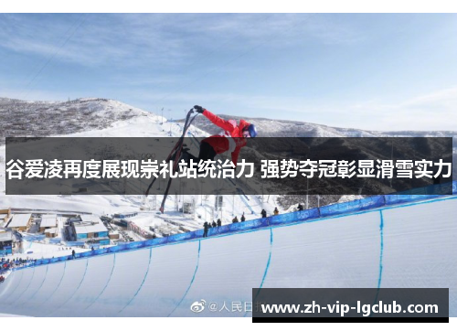 谷爱凌再度展现崇礼站统治力 强势夺冠彰显滑雪实力