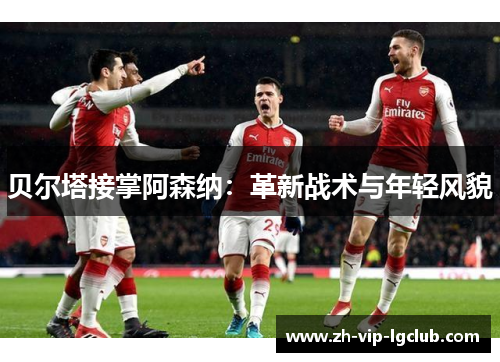 贝尔塔接掌阿森纳：革新战术与年轻风貌