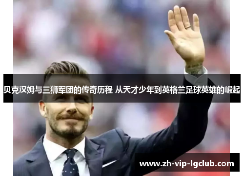 贝克汉姆与三狮军团的传奇历程 从天才少年到英格兰足球英雄的崛起