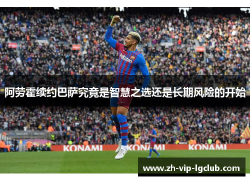 阿劳霍续约巴萨究竟是智慧之选还是长期风险的开始 阿劳霍续约巴萨究竟是智慧之选还是长期风险的开始