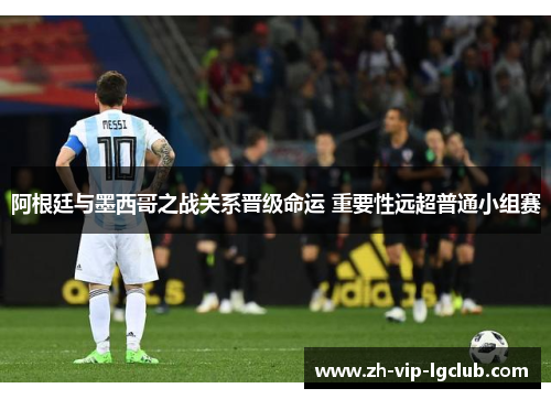 阿根廷与墨西哥之战关系晋级命运 重要性远超普通小组赛