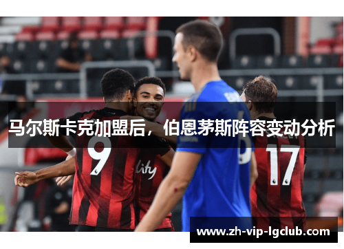 马尔斯卡克加盟后,伯恩茅斯阵容变动分析 马尔斯卡克加盟后,伯恩茅斯阵容变动分析