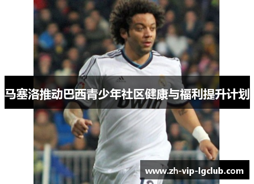 马塞洛推动巴西青少年社区健康与福利提升计划 马塞洛推动巴西青少年社区健康与福利提升计划