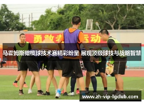马霍姆斯橄榄球技术赛精彩纷呈 展现顶级球技与战略智慧 马霍姆斯橄榄球技术赛精彩纷呈 展现顶级球技与战略智慧